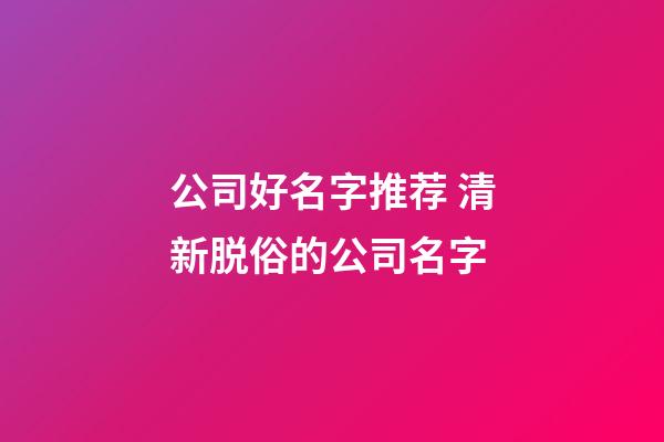 公司好名字推荐 清新脱俗的公司名字-第1张-公司起名-玄机派